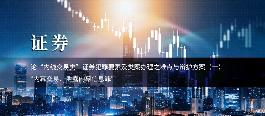 论“内线交易类”证券犯罪要素及类案办理之难点与辩护方案（一）——“内幕交易、泄露内幕信息罪”